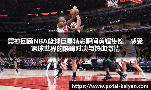 震撼回顾NBA篮球巨星精彩瞬间剪辑集锦，感受篮球世界的巅峰对决与热血激情