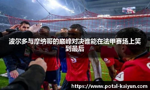 波尔多与摩纳哥的巅峰对决谁能在法甲赛场上笑到最后