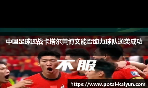 中国足球迎战卡塔尔黄博文能否助力球队逆袭成功