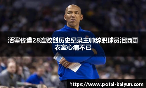 活塞惨遭28连败创历史纪录主帅辞职球员泪洒更衣室心痛不已
