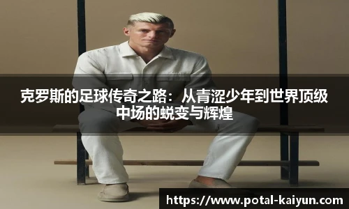 克罗斯的足球传奇之路：从青涩少年到世界顶级中场的蜕变与辉煌