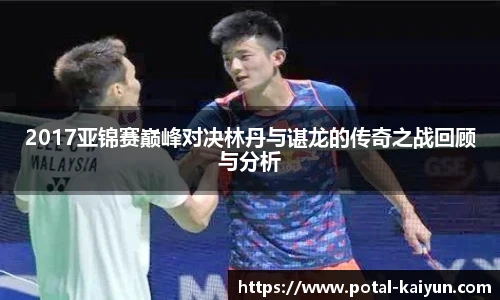 2017亚锦赛巅峰对决林丹与谌龙的传奇之战回顾与分析